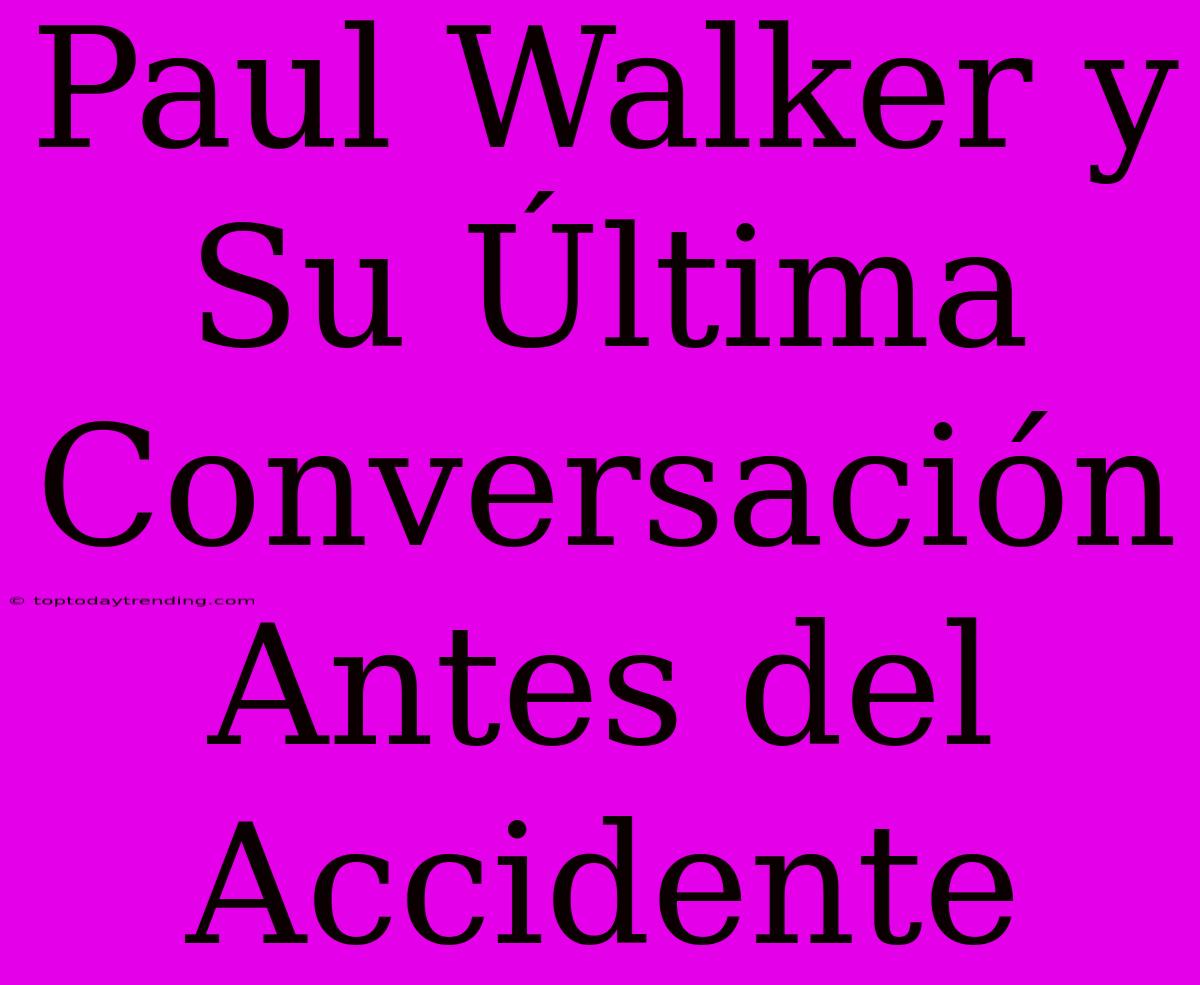 Paul Walker Y Su Última Conversación Antes Del Accidente