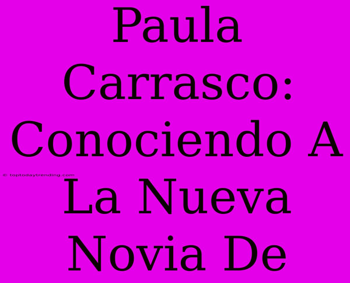 Paula Carrasco: Conociendo A La Nueva Novia De