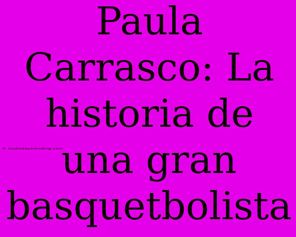 Paula Carrasco: La Historia De Una Gran Basquetbolista