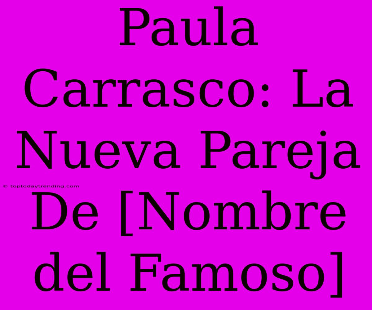 Paula Carrasco: La Nueva Pareja De [Nombre Del Famoso]