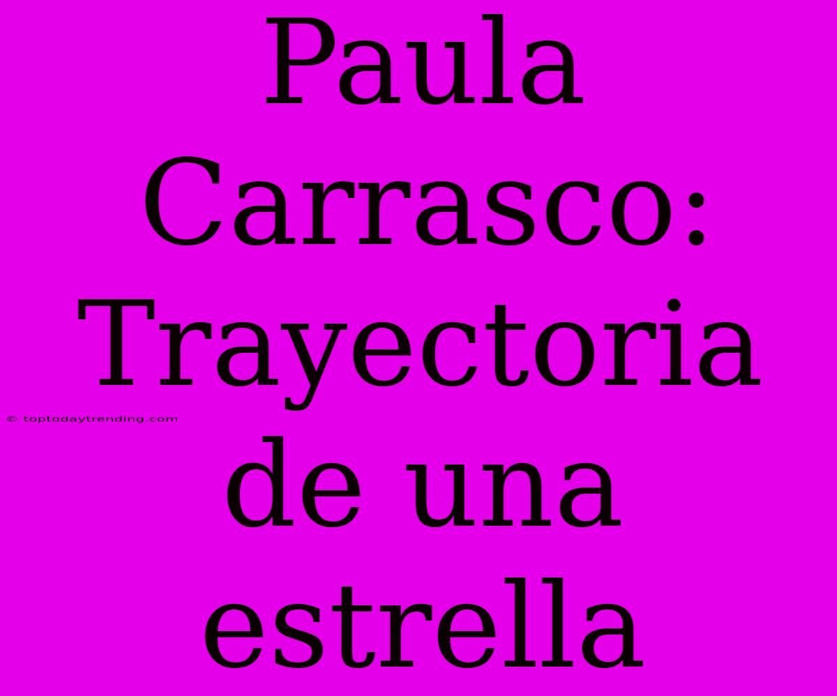 Paula Carrasco: Trayectoria De Una Estrella