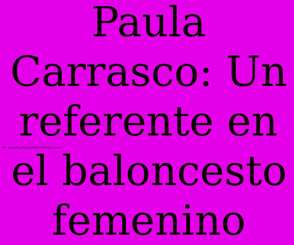 Paula Carrasco: Un Referente En El Baloncesto Femenino