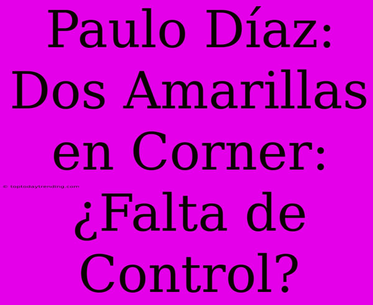 Paulo Díaz: Dos Amarillas En Corner: ¿Falta De Control?