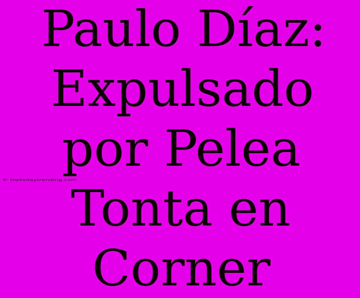 Paulo Díaz: Expulsado Por Pelea Tonta En Corner