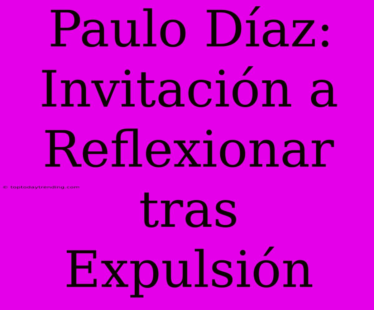 Paulo Díaz: Invitación A Reflexionar Tras Expulsión