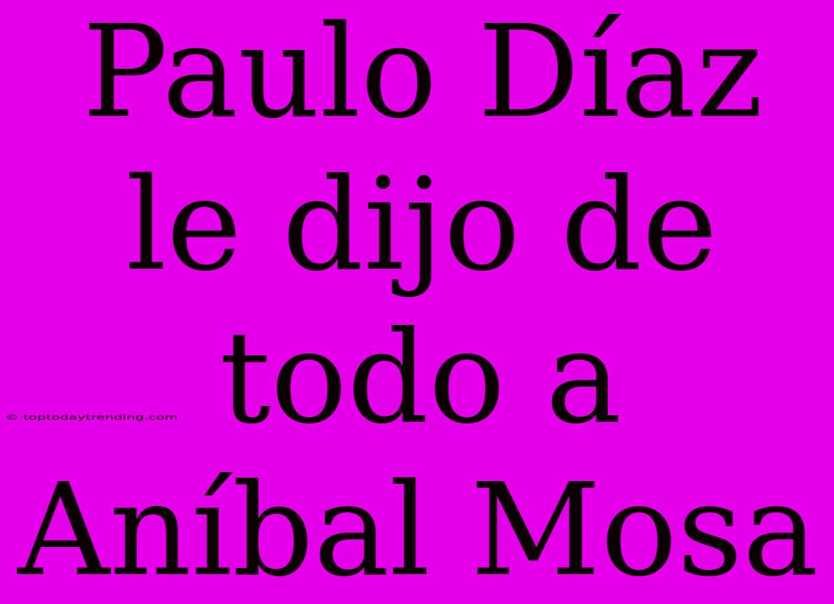 Paulo Díaz Le Dijo De Todo A Aníbal Mosa