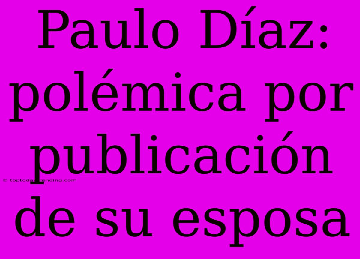 Paulo Díaz: Polémica Por Publicación De Su Esposa