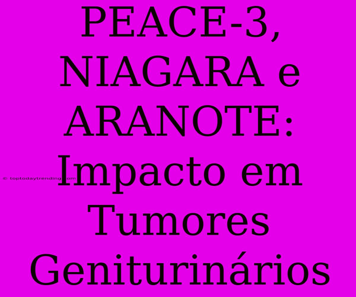 PEACE-3, NIAGARA E ARANOTE: Impacto Em Tumores Geniturinários