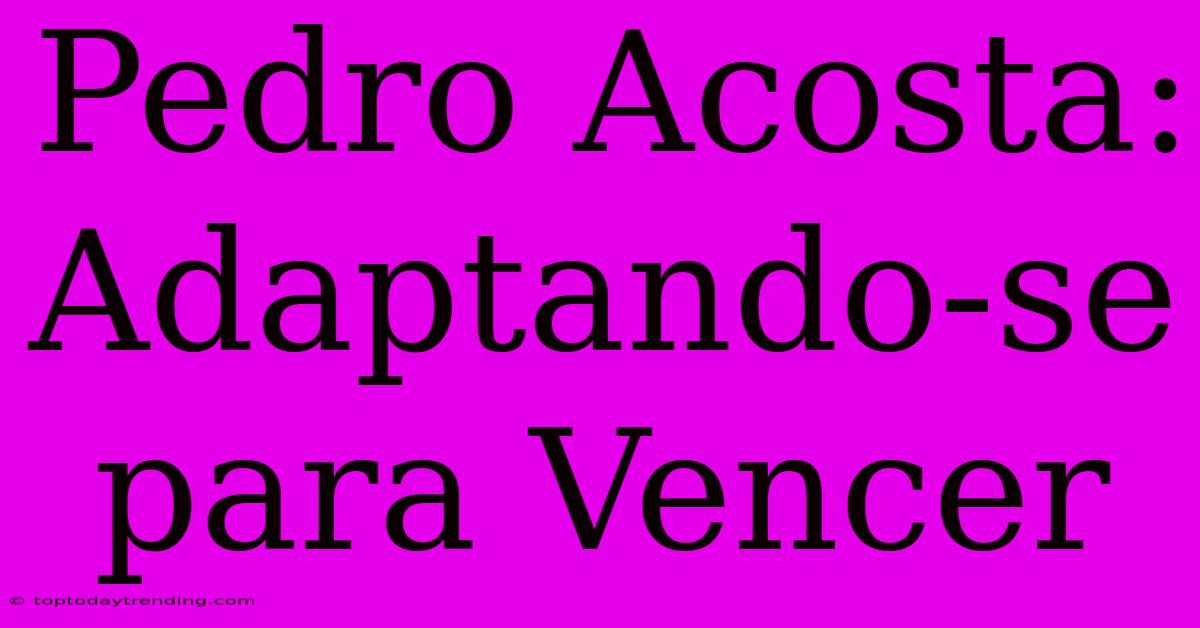 Pedro Acosta: Adaptando-se Para Vencer