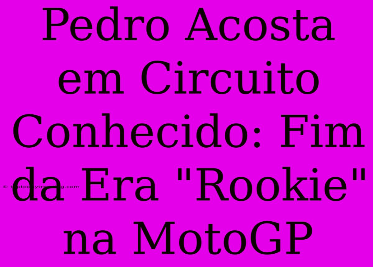 Pedro Acosta Em Circuito Conhecido: Fim Da Era 