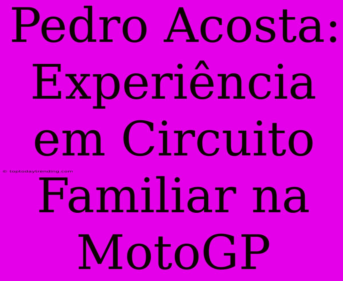 Pedro Acosta: Experiência Em Circuito Familiar Na MotoGP