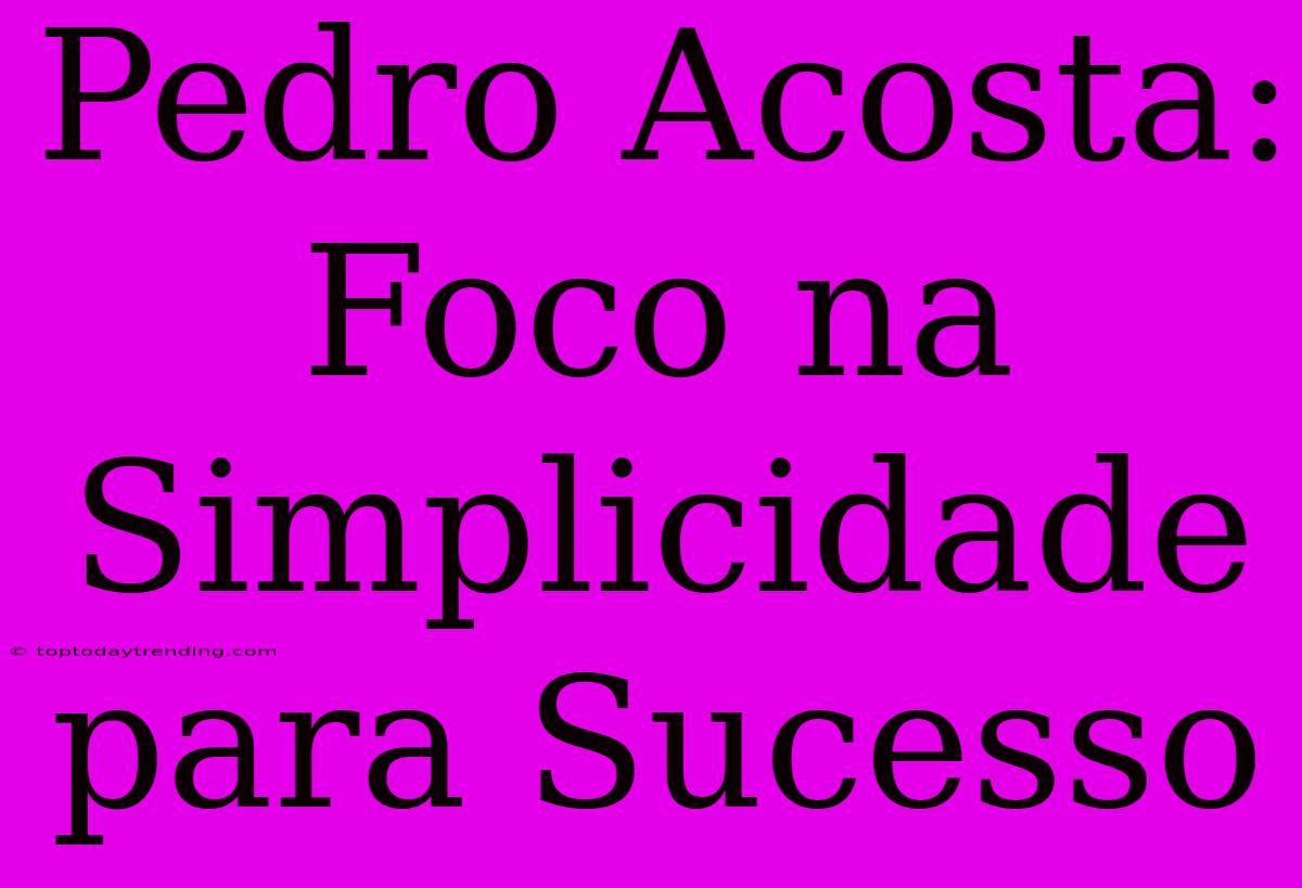 Pedro Acosta: Foco Na Simplicidade Para Sucesso