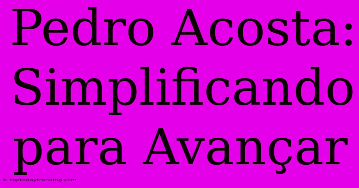 Pedro Acosta: Simplificando Para Avançar