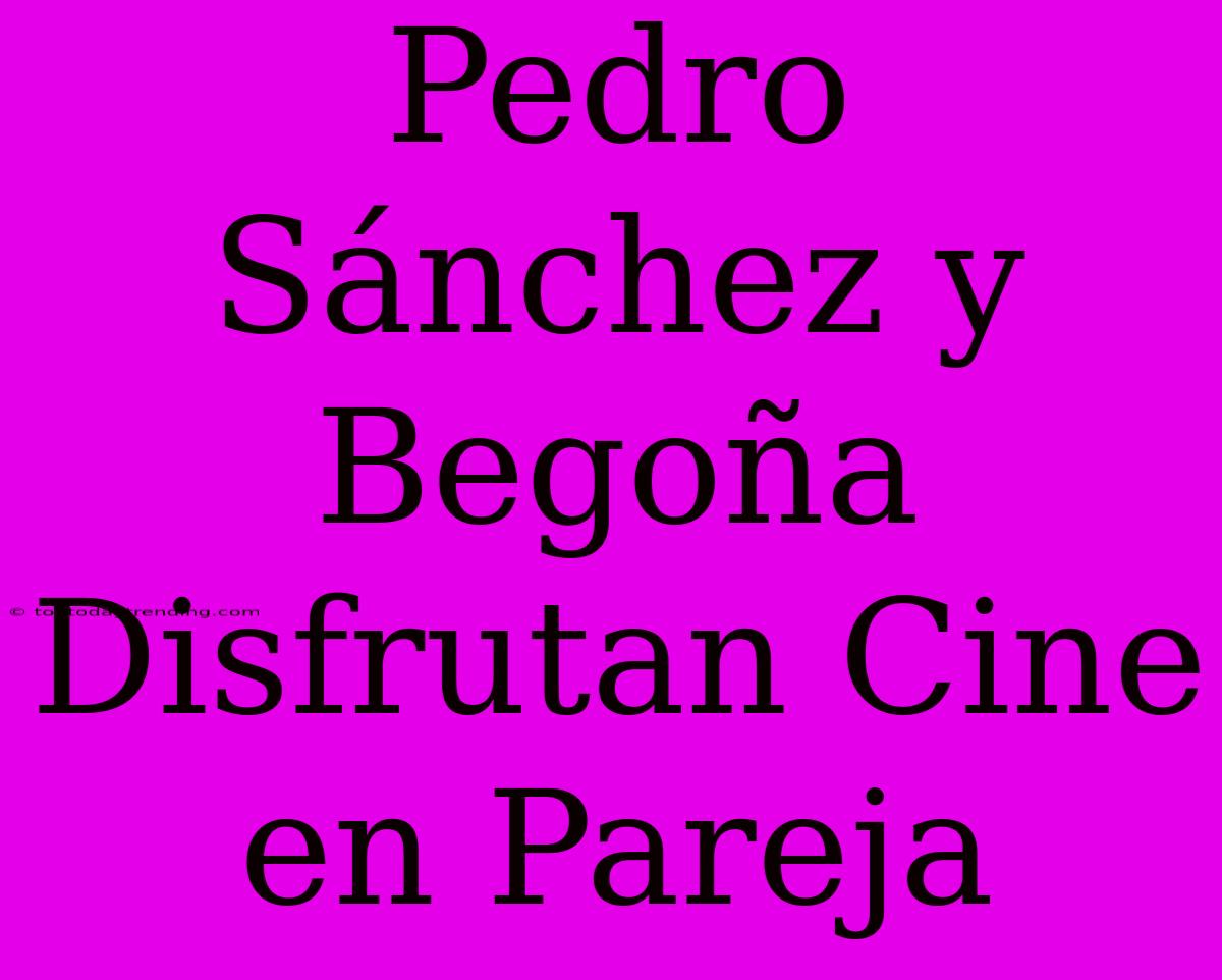 Pedro Sánchez Y Begoña Disfrutan Cine En Pareja