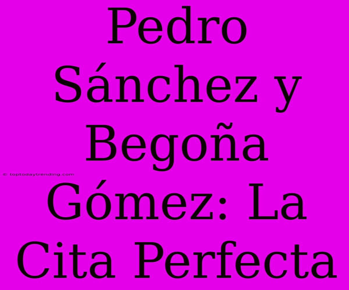 Pedro Sánchez Y Begoña Gómez: La Cita Perfecta