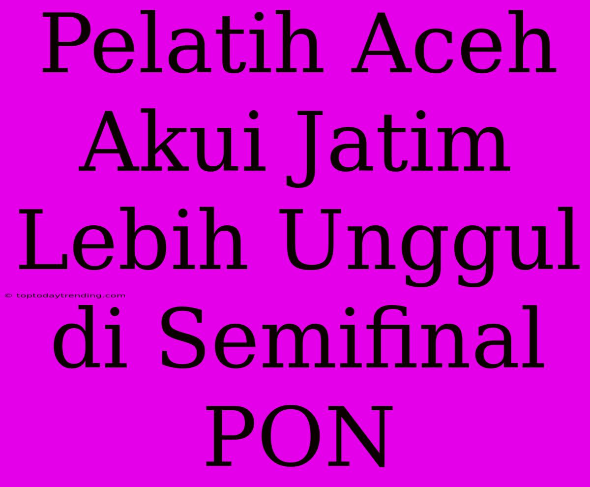 Pelatih Aceh Akui Jatim Lebih Unggul Di Semifinal PON