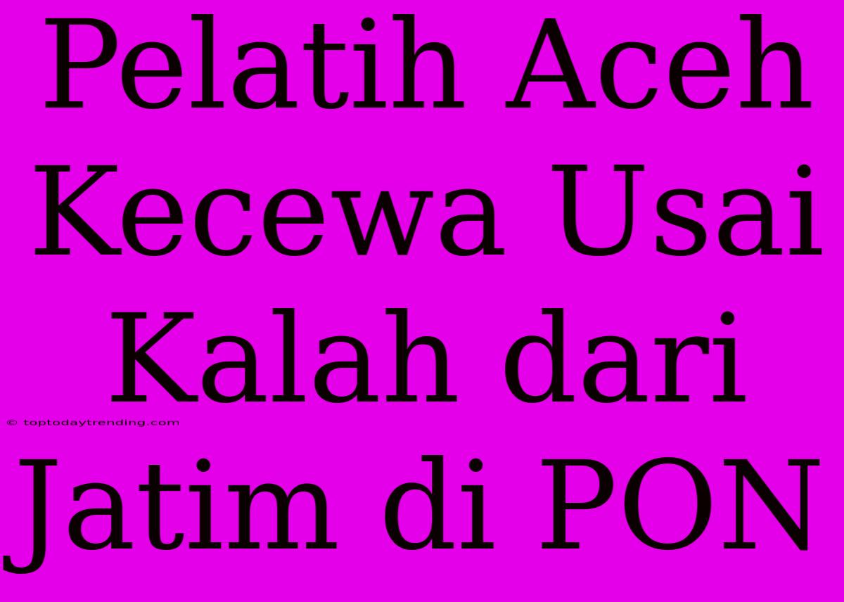 Pelatih Aceh Kecewa Usai Kalah Dari Jatim Di PON