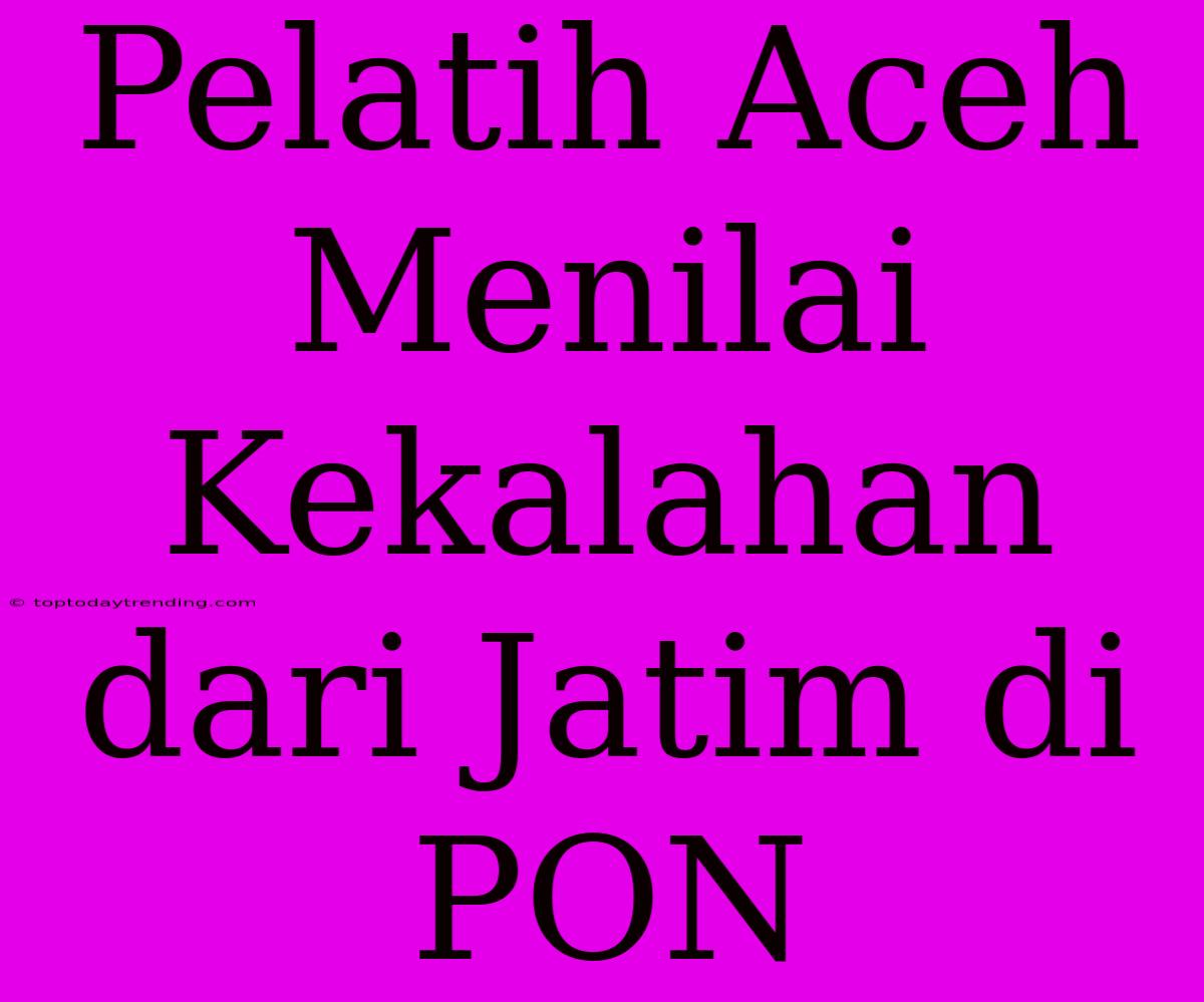 Pelatih Aceh Menilai Kekalahan Dari Jatim Di PON