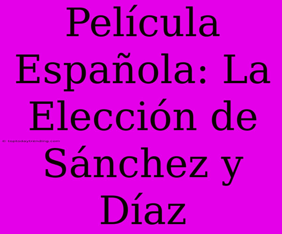 Película Española: La Elección De Sánchez Y Díaz