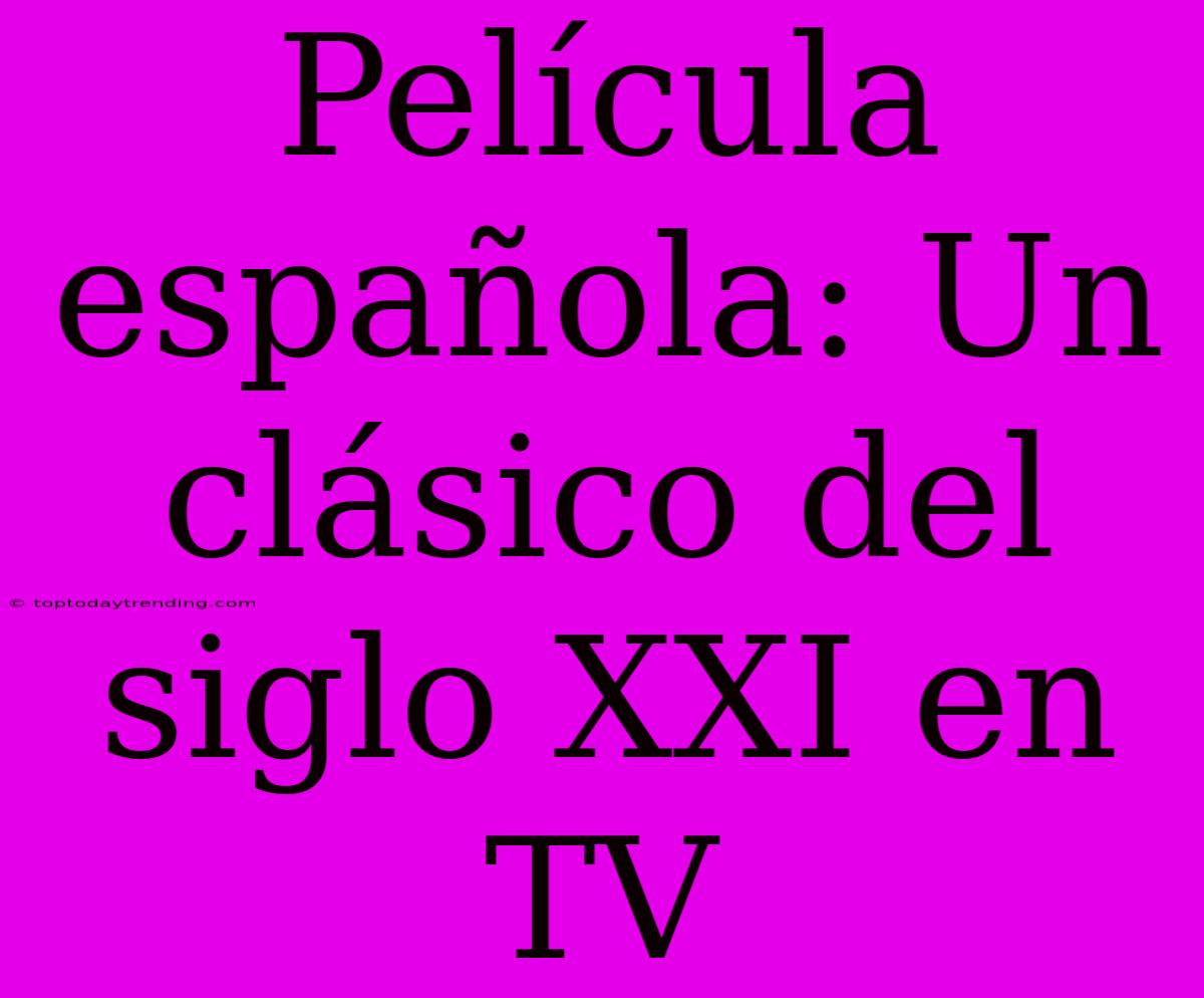 Película Española: Un Clásico Del Siglo XXI En TV