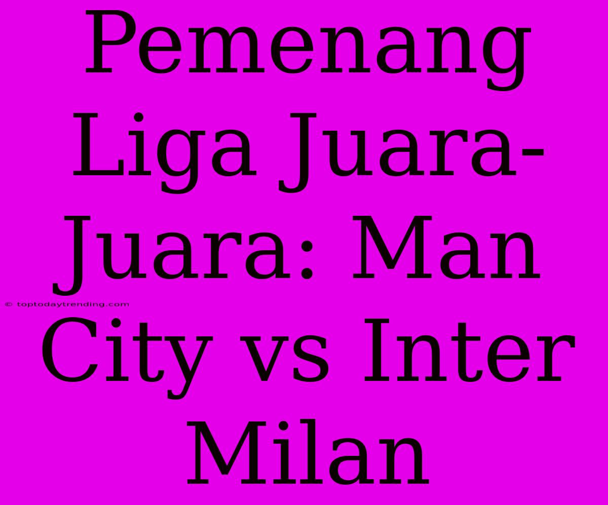 Pemenang Liga Juara-Juara: Man City Vs Inter Milan