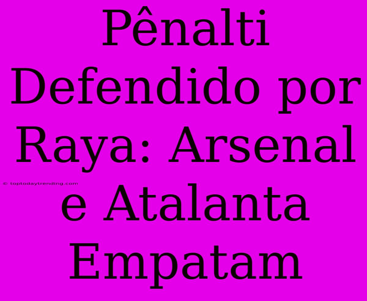 Pênalti Defendido Por Raya: Arsenal E Atalanta Empatam