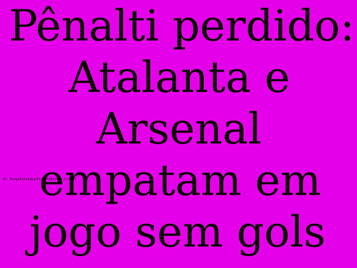 Pênalti Perdido: Atalanta E Arsenal Empatam Em Jogo Sem Gols