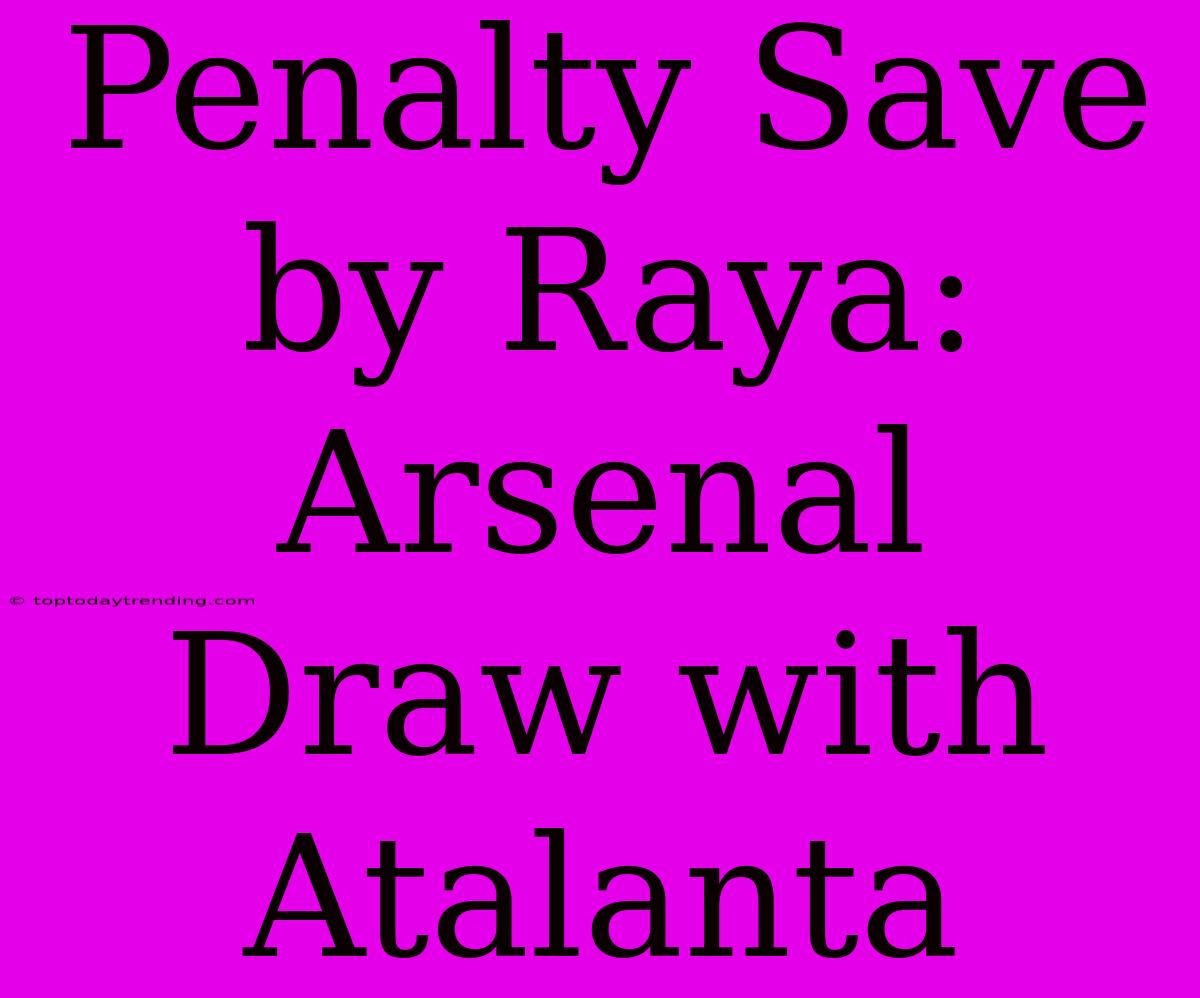 Penalty Save By Raya: Arsenal Draw With Atalanta