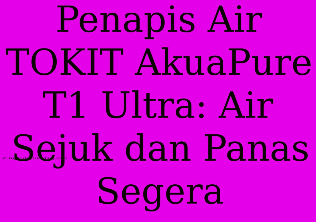 Penapis Air TOKIT AkuaPure T1 Ultra: Air Sejuk Dan Panas Segera