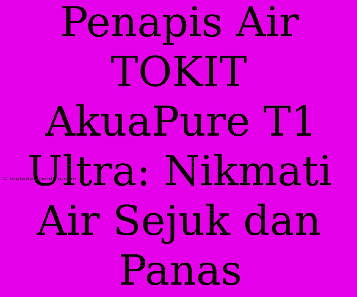 Penapis Air TOKIT AkuaPure T1 Ultra: Nikmati Air Sejuk Dan Panas