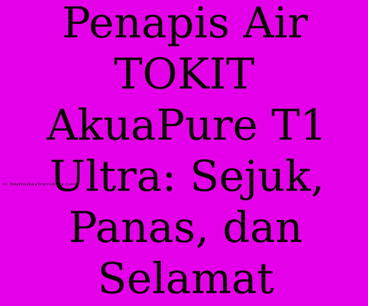 Penapis Air TOKIT AkuaPure T1 Ultra: Sejuk, Panas, Dan Selamat