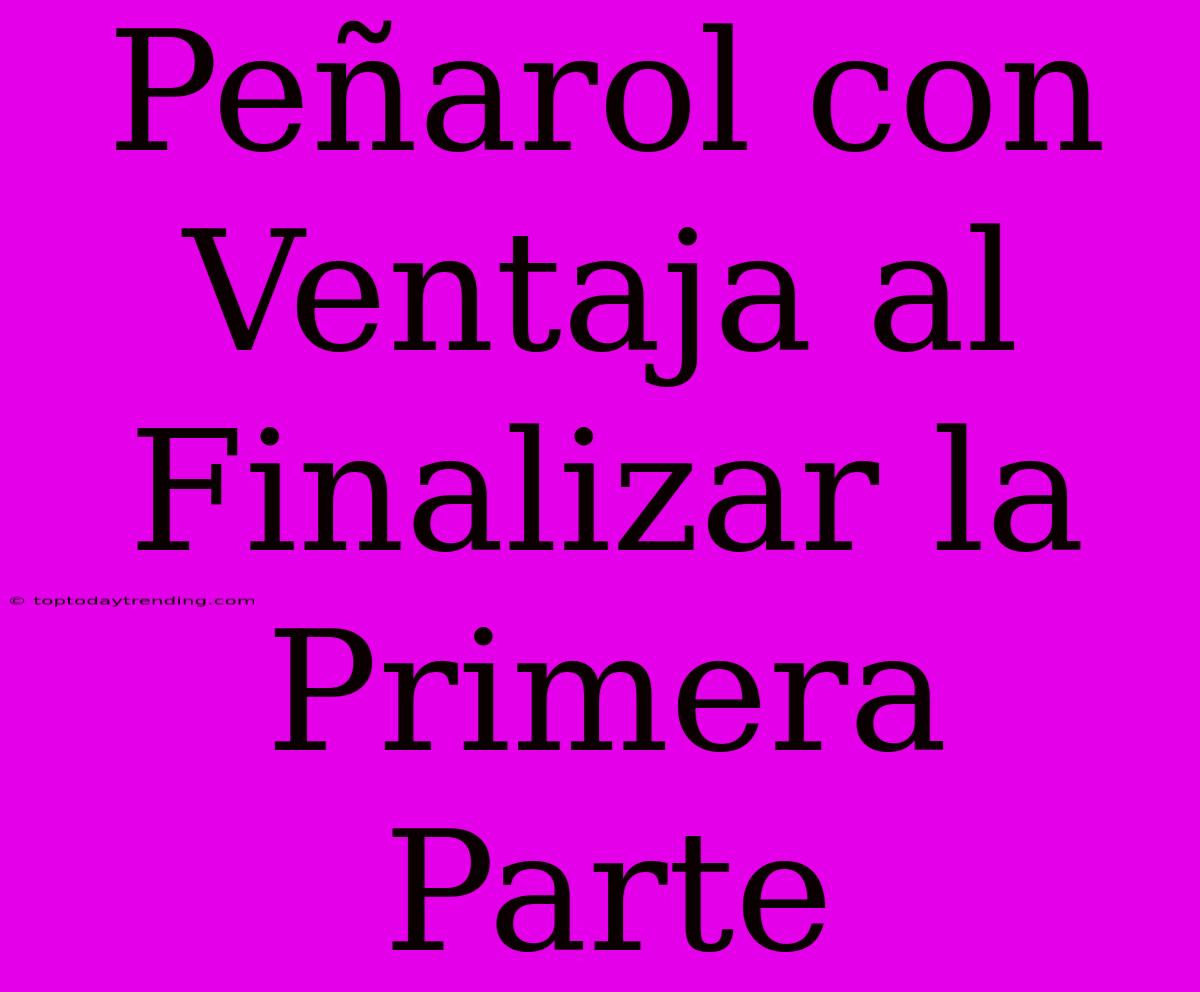 Peñarol Con Ventaja Al Finalizar La Primera Parte