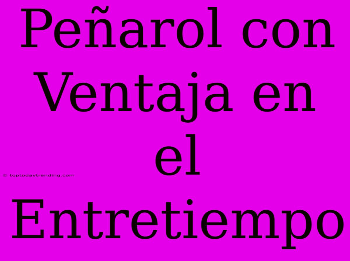 Peñarol Con Ventaja En El Entretiempo