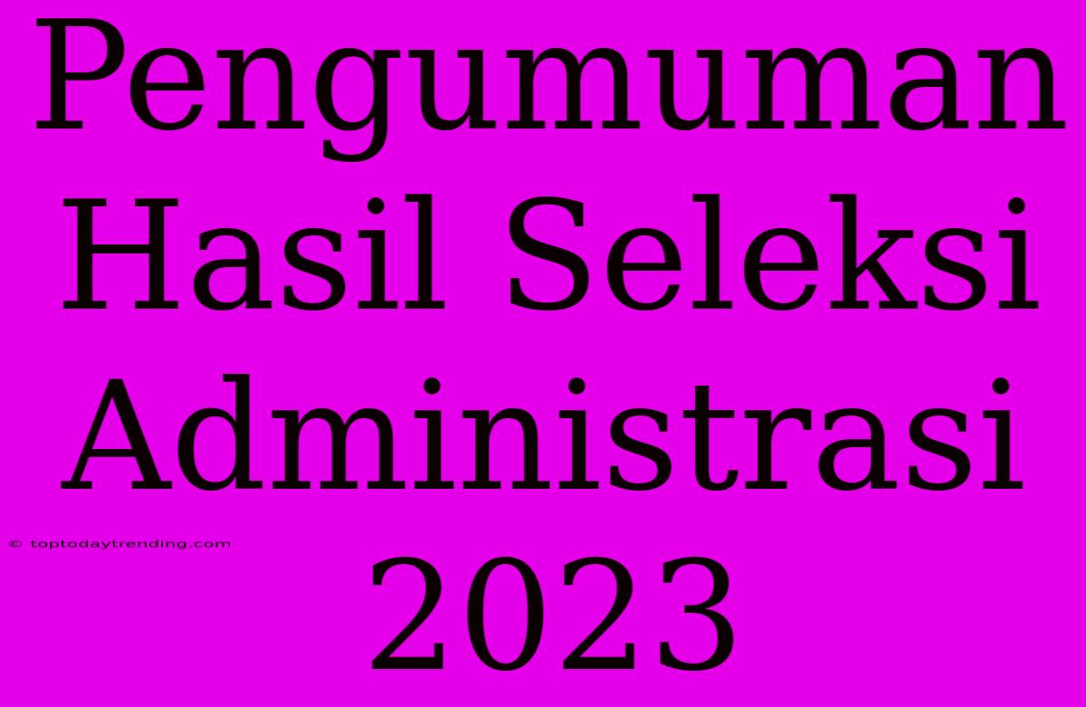 Pengumuman Hasil Seleksi Administrasi 2023