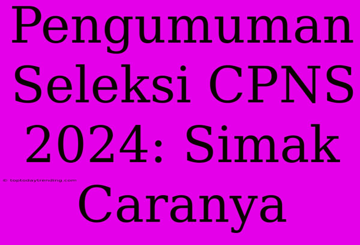 Pengumuman Seleksi CPNS 2024: Simak Caranya