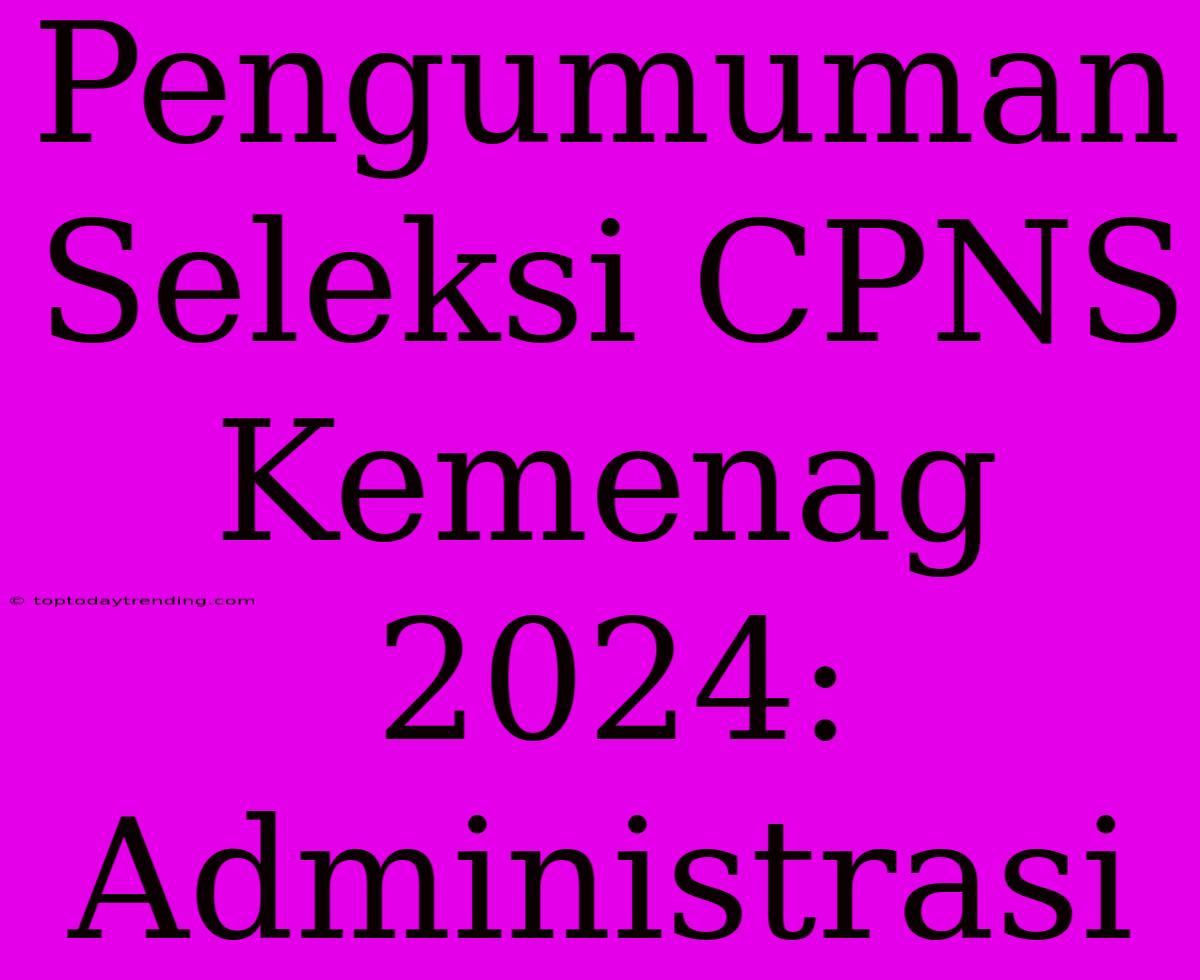 Pengumuman Seleksi CPNS Kemenag 2024: Administrasi