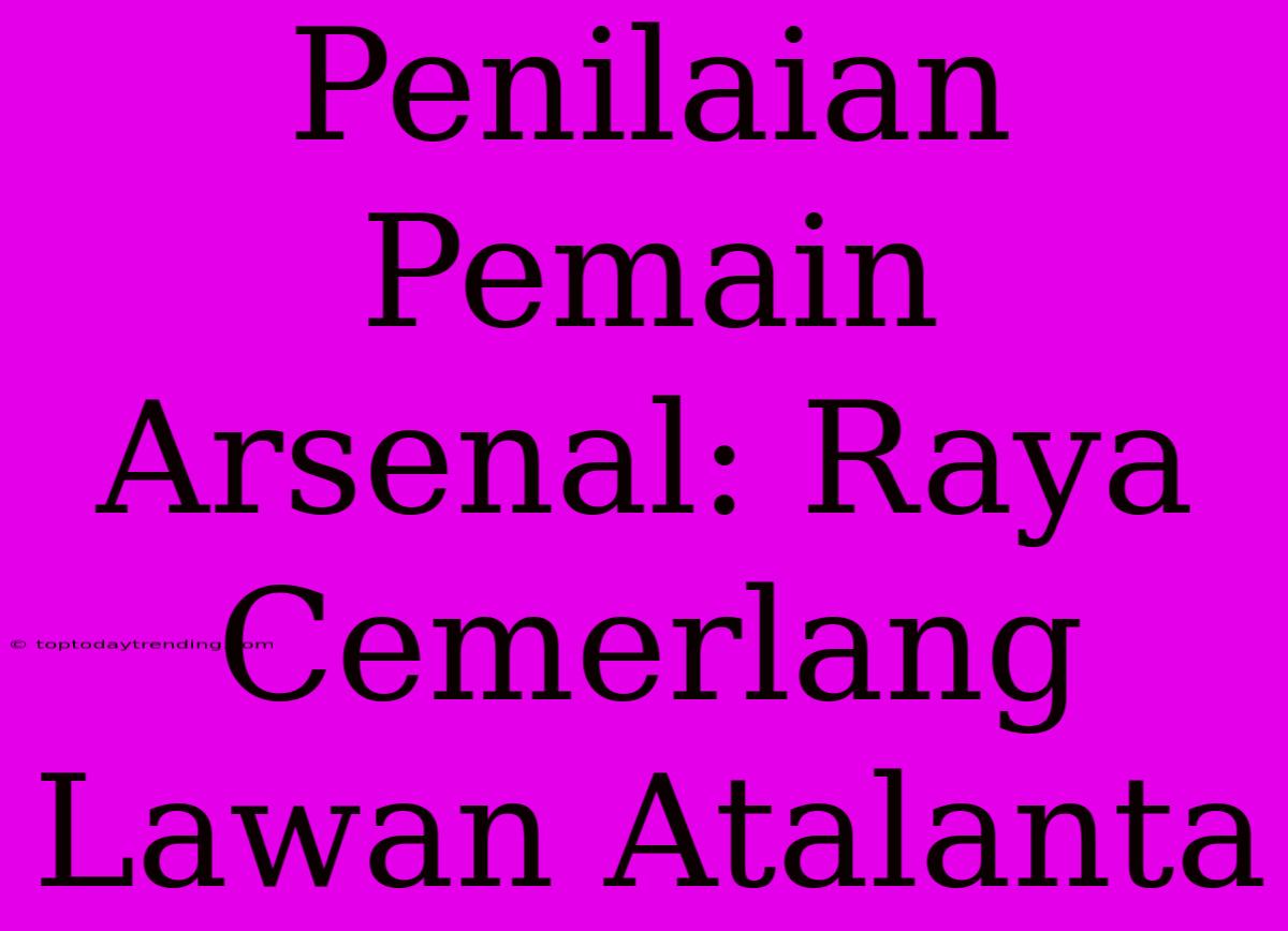 Penilaian Pemain Arsenal: Raya Cemerlang Lawan Atalanta