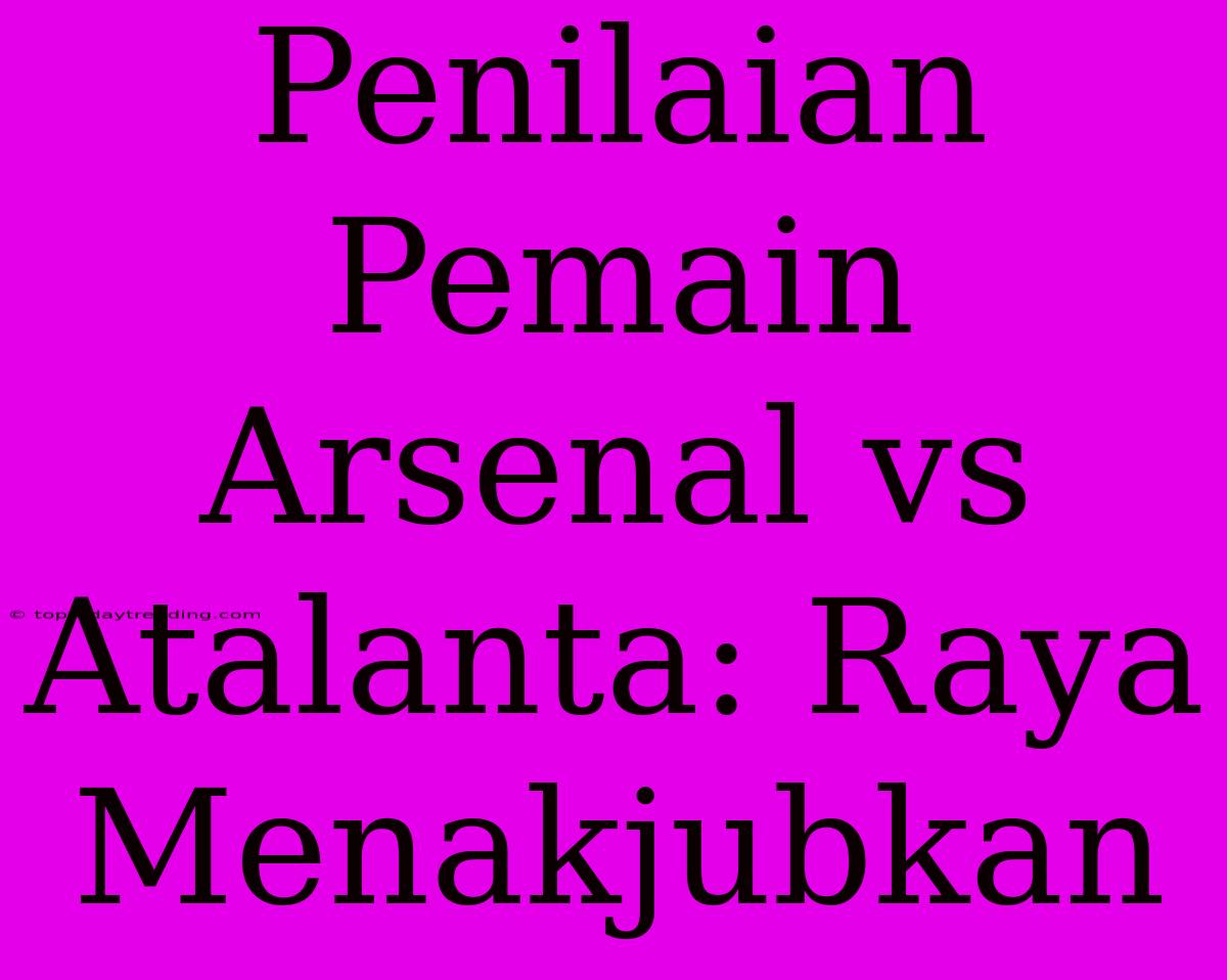 Penilaian Pemain Arsenal Vs Atalanta: Raya Menakjubkan