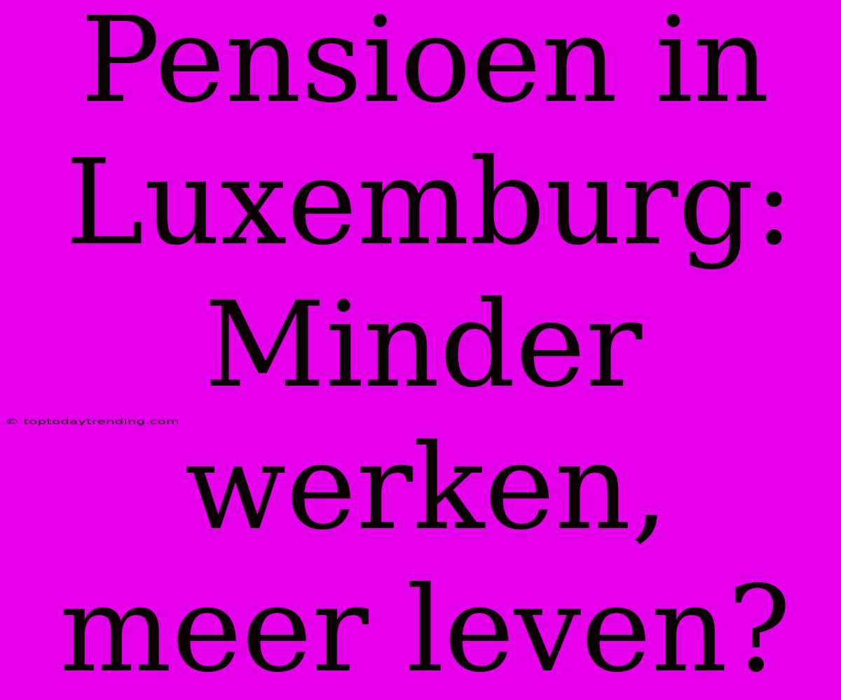 Pensioen In Luxemburg: Minder Werken, Meer Leven?