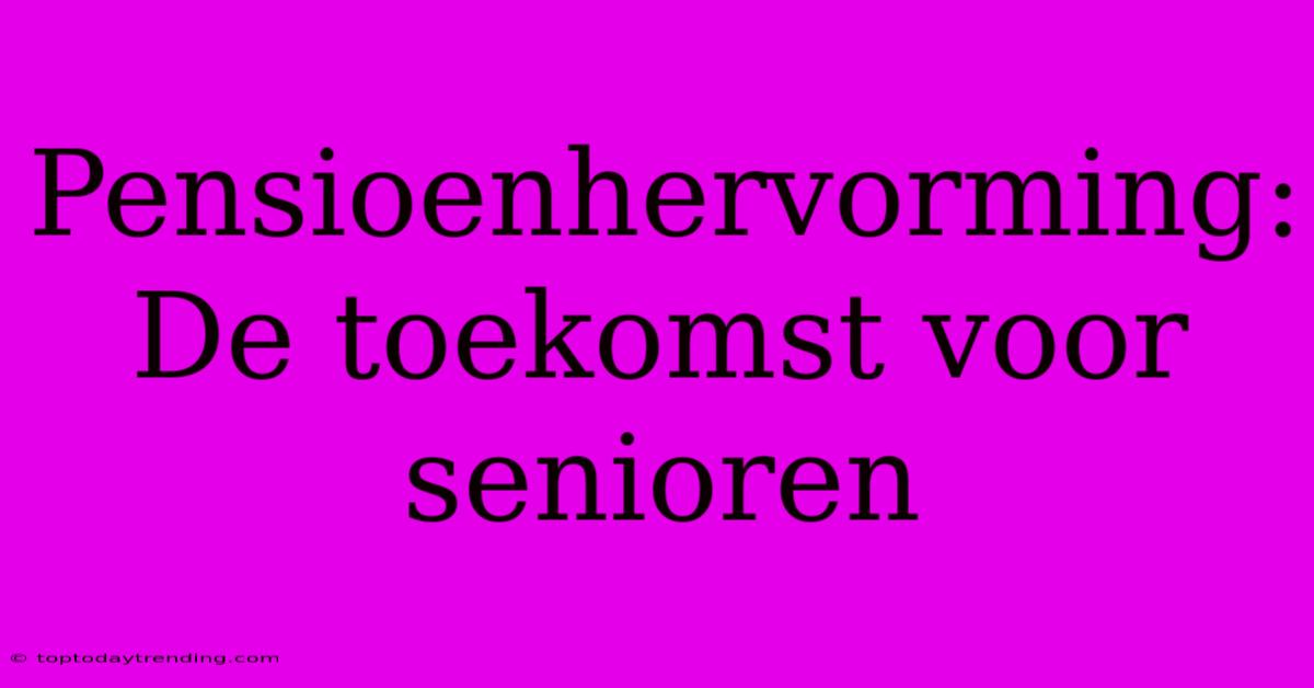 Pensioenhervorming:  De Toekomst Voor Senioren