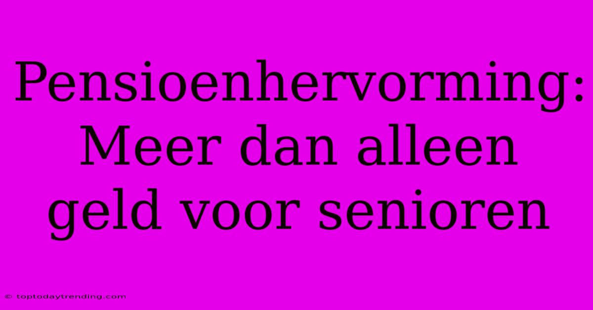 Pensioenhervorming: Meer Dan Alleen Geld Voor Senioren