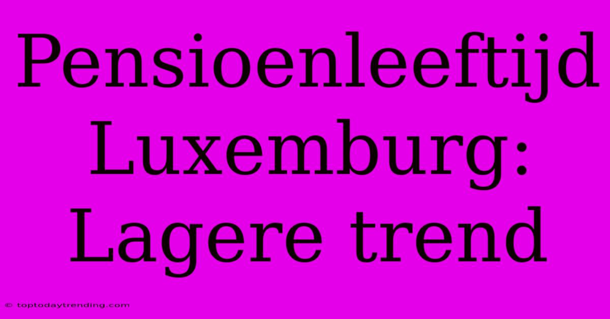 Pensioenleeftijd Luxemburg: Lagere Trend