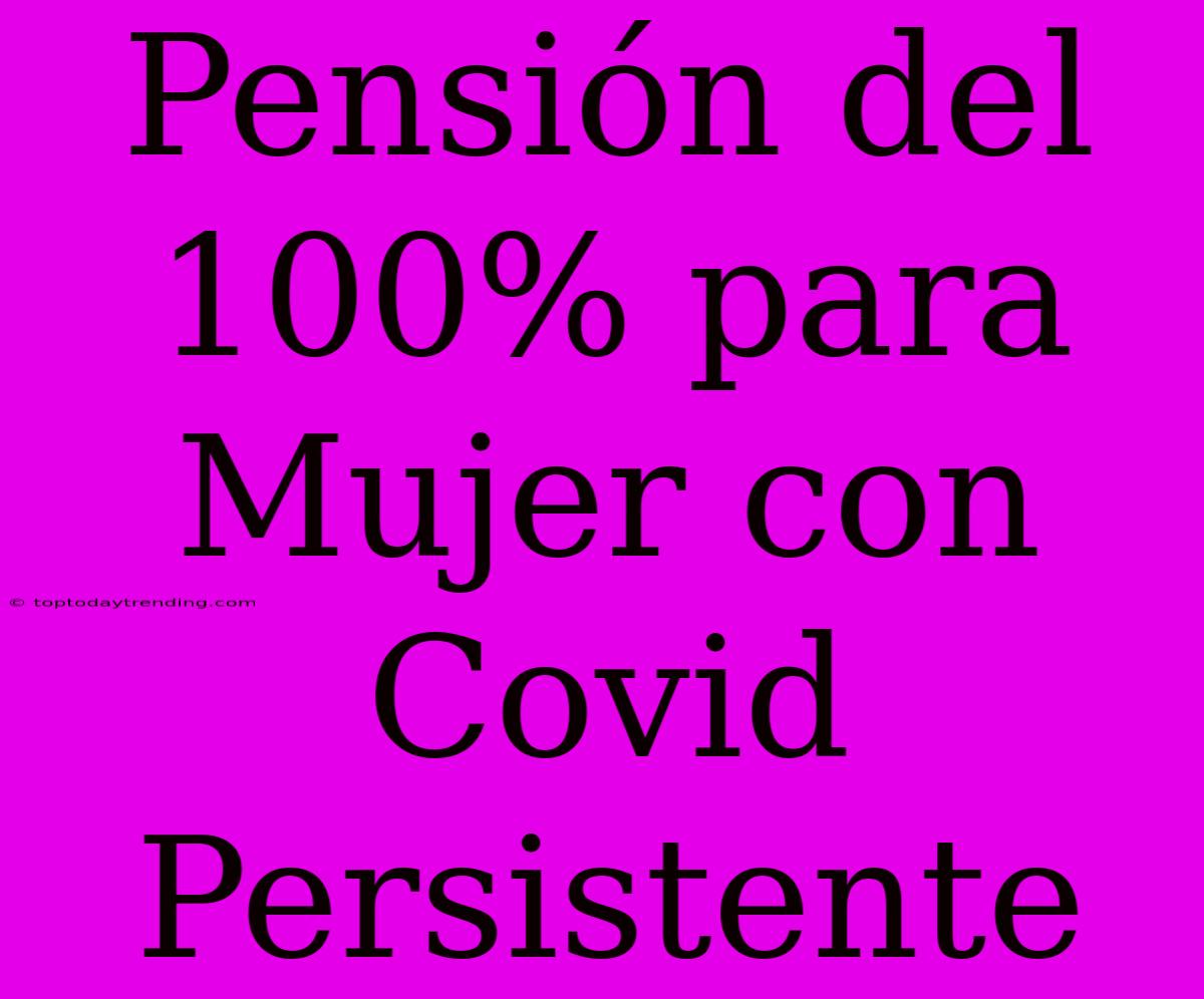 Pensión Del 100% Para Mujer Con Covid Persistente