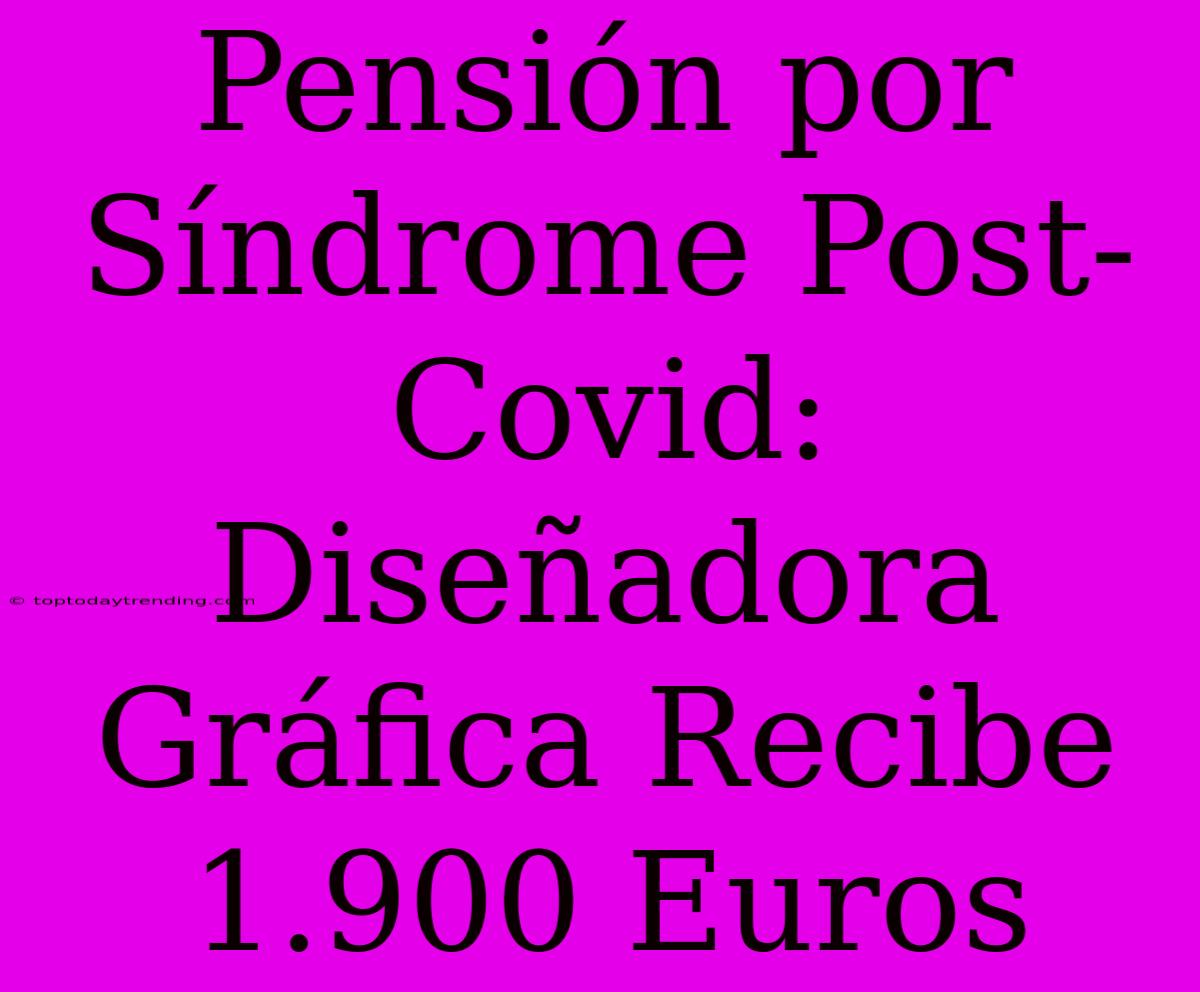 Pensión Por Síndrome Post-Covid: Diseñadora Gráfica Recibe 1.900 Euros