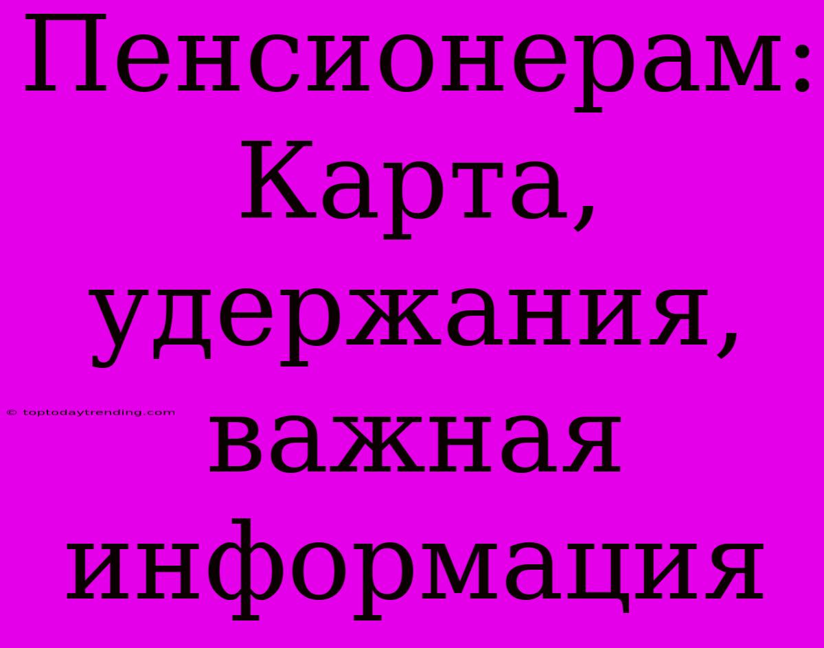 Пенсионерам: Карта, Удержания, Важная Информация