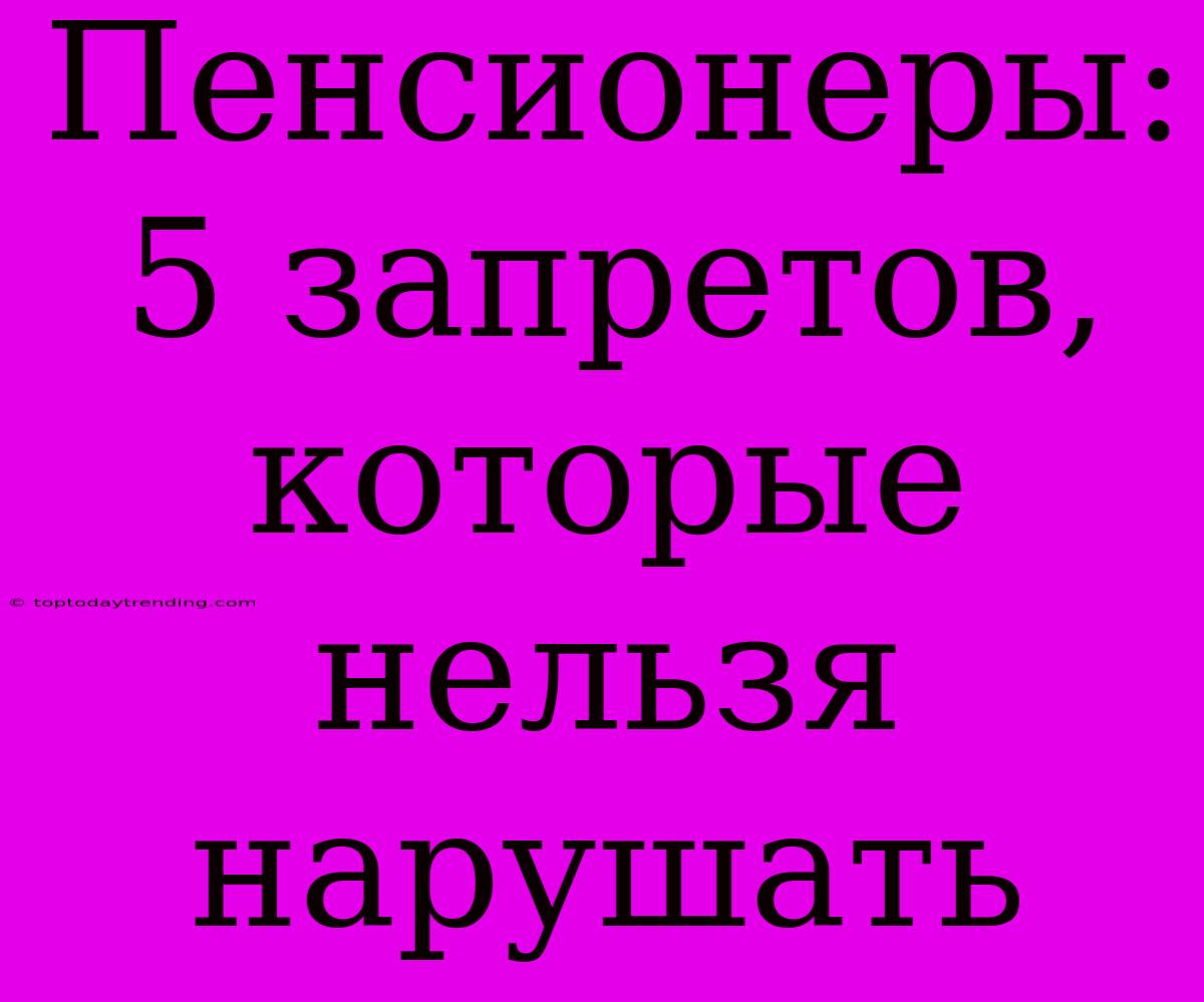 Пенсионеры: 5 Запретов, Которые Нельзя Нарушать