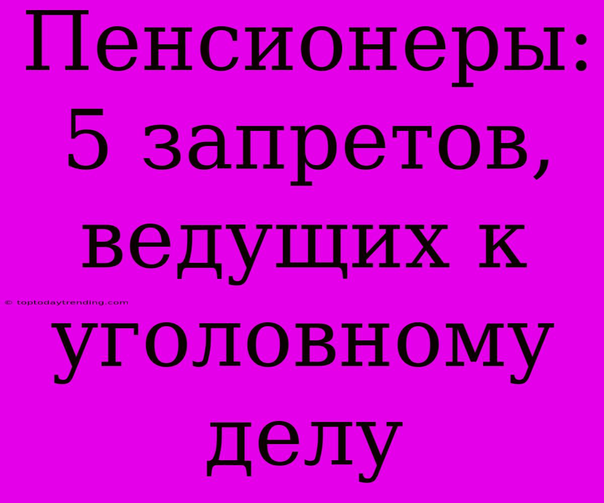 Пенсионеры: 5 Запретов, Ведущих К Уголовному Делу