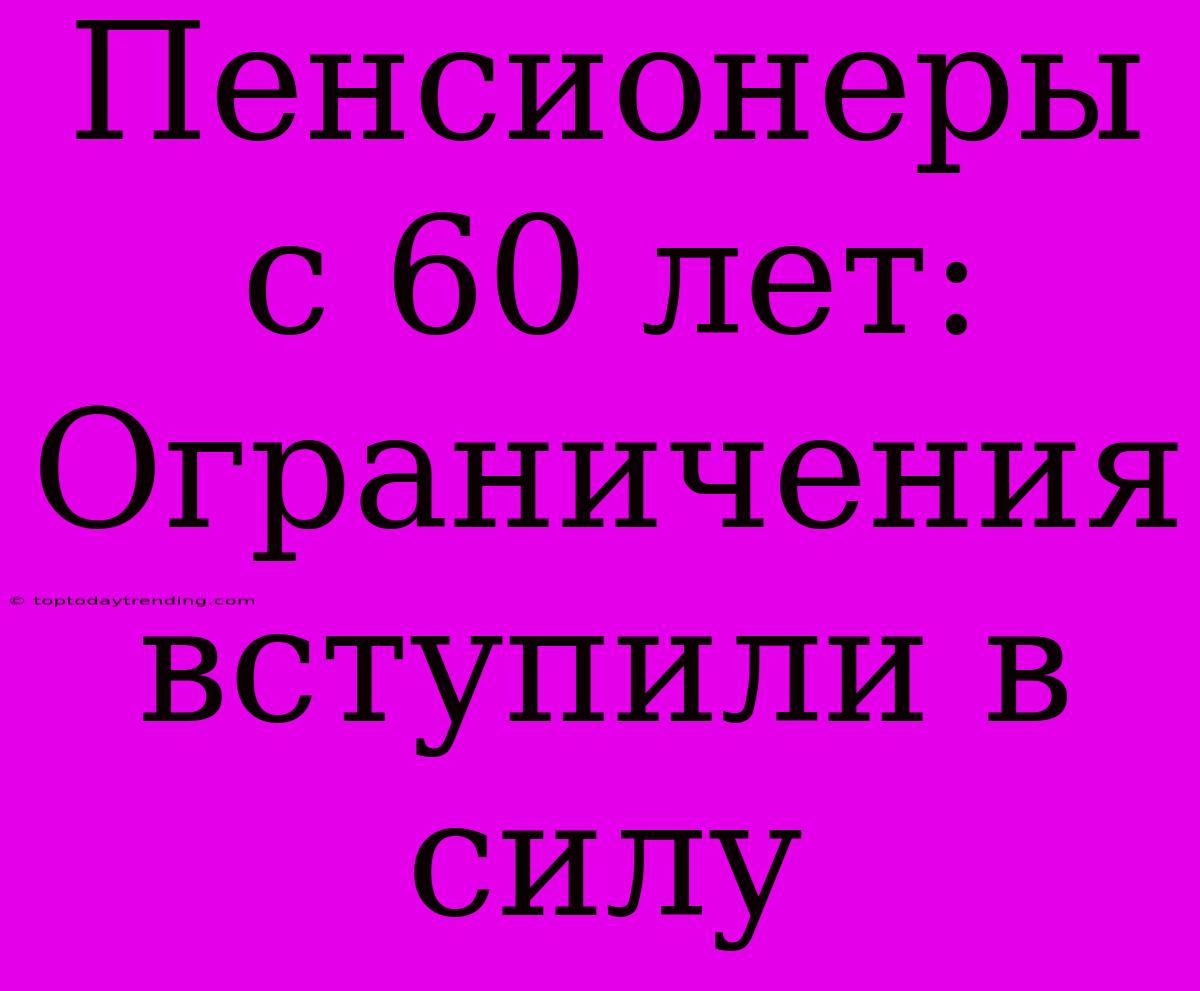 Пенсионеры С 60 Лет: Ограничения Вступили В Силу