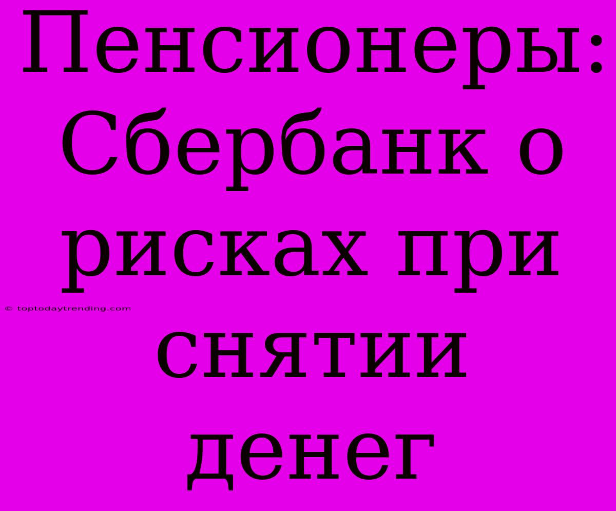 Пенсионеры: Сбербанк О Рисках При Снятии Денег