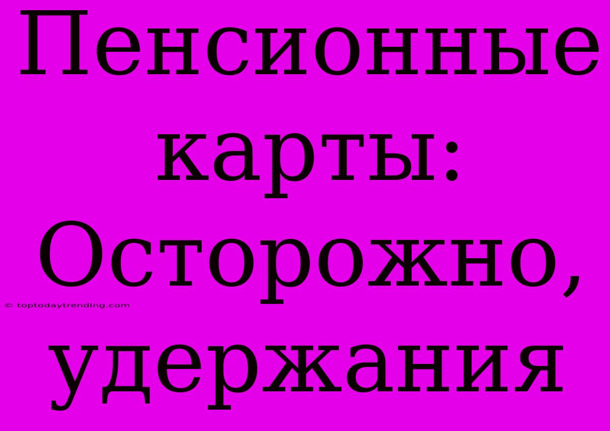 Пенсионные Карты: Осторожно, Удержания